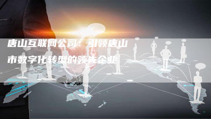 唐山互联网公司：引领唐山市数字化转型的领先企业