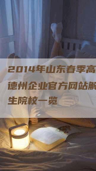 2014年山东春季高考：德州企业官方网站解析，招生院校一览