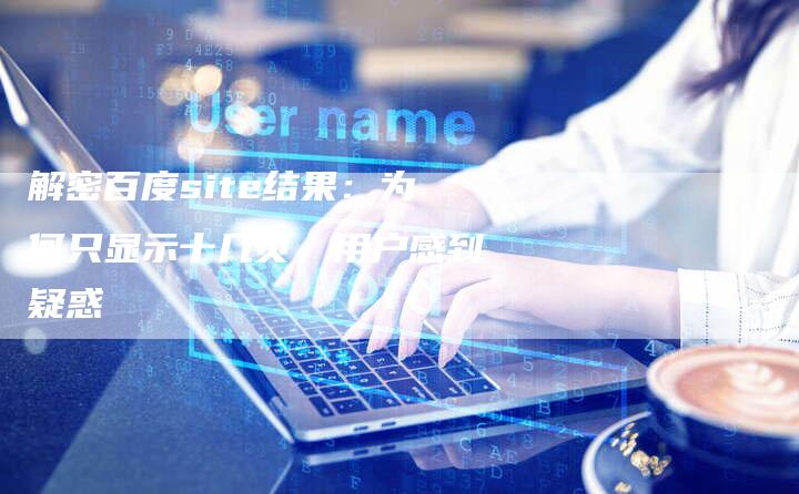 解密百度site结果：为何只显示十几页，用户感到疑惑