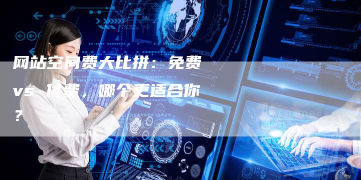 网站空间费大比拼：免费 vs 付费，哪个更适合你？