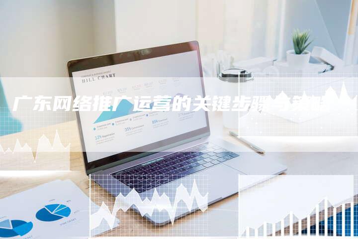 广东网络推广运营的关键步骤与策略