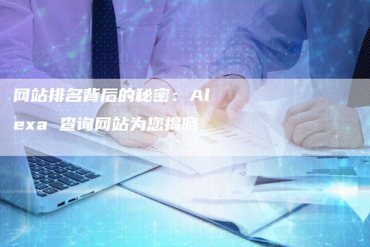 网站排名背后的秘密：Alexa 查询网站为您揭晓