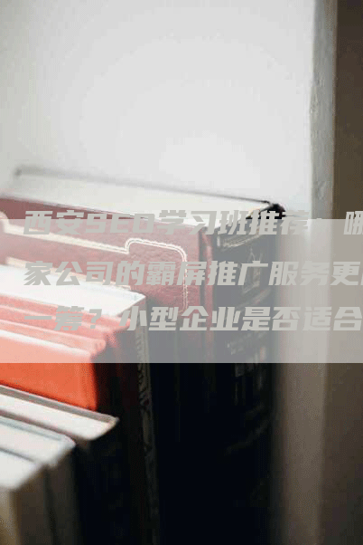 西安SEO学习班推荐：哪家公司的霸屏推广服务更胜一筹？小型企业是否适合进行SEO霸屏营销？