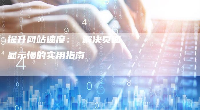 提升网站速度： 解决页面显示慢的实用指南
