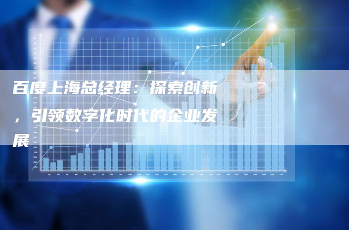 百度上海总经理：探索创新，引领数字化时代的企业发展