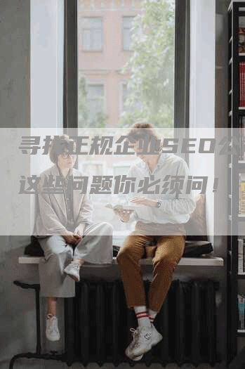 寻找正规企业SEO公司？这些问题你必须问！