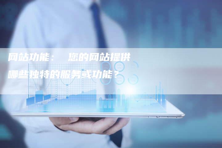 网站功能： 您的网站提供哪些独特的服务或功能？