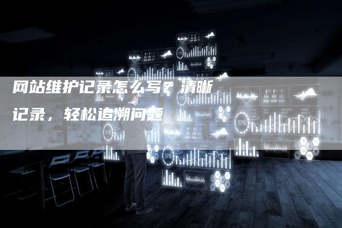 网站维护记录怎么写？清晰记录，轻松追溯问题
