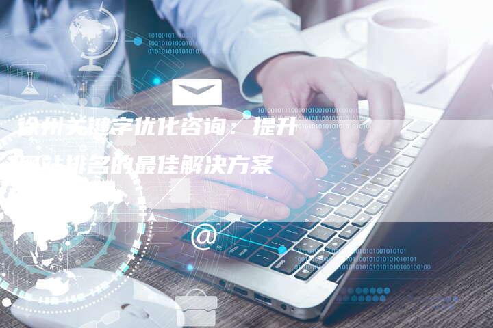 徐州关键字优化咨询：提升网站排名的最佳解决方案