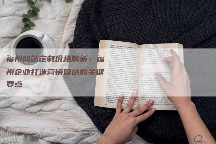 福州网站定制价格解析：福州企业打造营销网站的关键要点