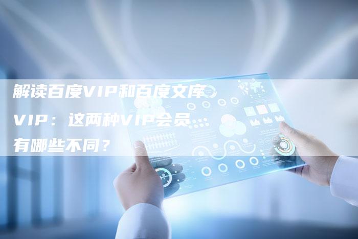 解读百度VIP和百度文库VIP：这两种VIP会员有哪些不同？