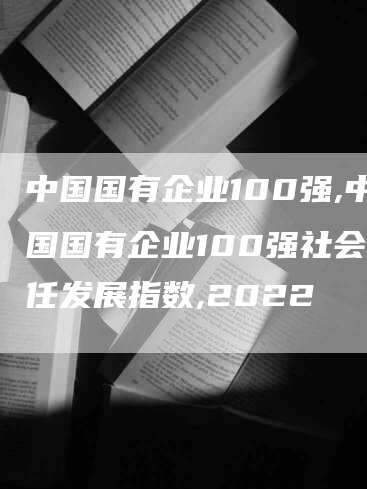 中国国有企业100强,中国国有企业100强社会责任发展指数,2022