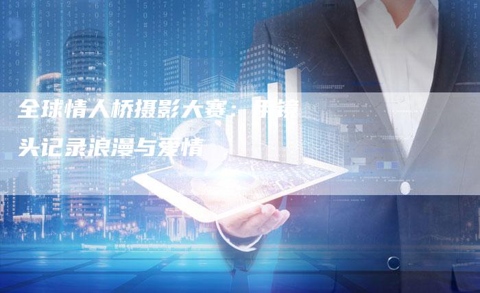 全球情人桥摄影大赛：用镜头记录浪漫与爱情