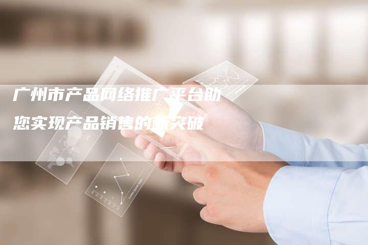 广州市产品网络推广平台助您实现产品销售的新突破