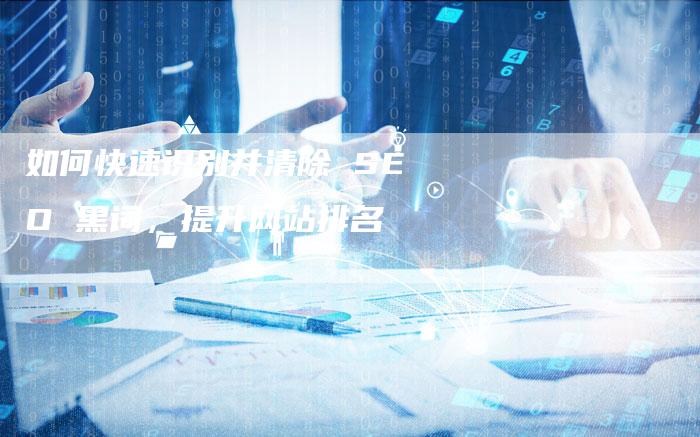 如何快速识别并清除 SEO 黑词，提升网站排名