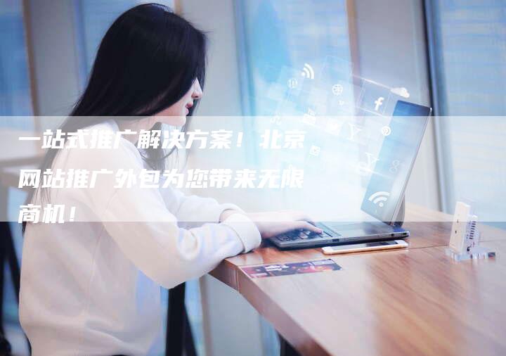 一站式推广解决方案！北京网站推广外包为您带来无限商机！