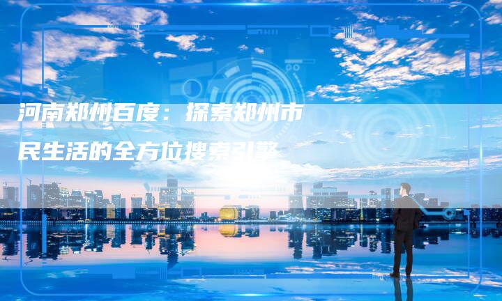 河南郑州百度：探索郑州市民生活的全方位搜索引擎