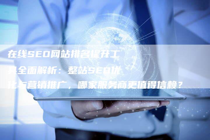 在线SEO网站排名提升工具全面解析：整站SEO优化与营销推广，哪家服务商更值得信赖？