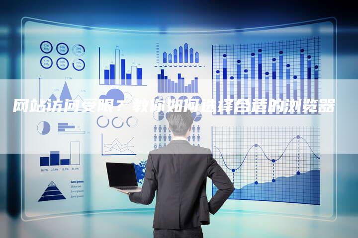 网站访问受限？教你如何选择合适的浏览器