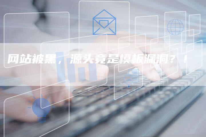 网站被黑，源头竟是模板漏洞？！