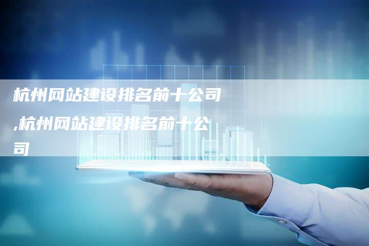 杭州网站建设排名前十公司,杭州网站建设排名前十公司