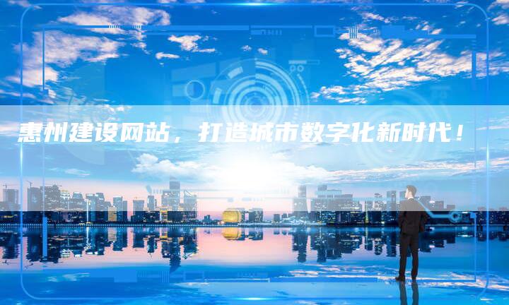 惠州建设网站，打造城市数字化新时代！