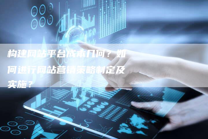 构建网站平台成本几何？如何进行网站营销策略制定及实施？