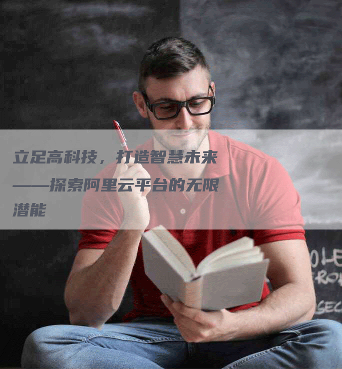 立足高科技，打造智慧未来——探索阿里云平台的无限潜能