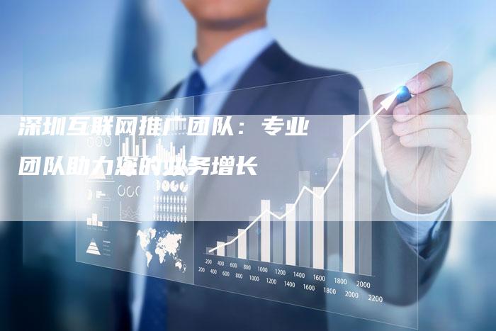 深圳互联网推广团队：专业团队助力您的业务增长
