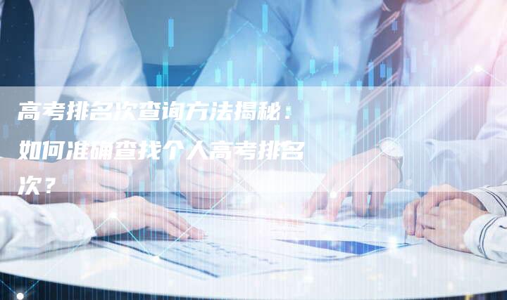 高考排名次查询方法揭秘：如何准确查找个人高考排名次？