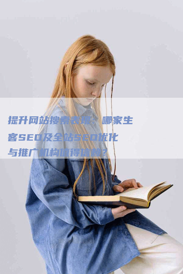 提升网站搜索表现：哪家生客SEO及全站SEO优化与推广机构值得信赖？