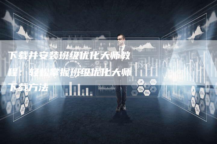 下载并安装班级优化大师教程：轻松掌握班级优化大师下载方法