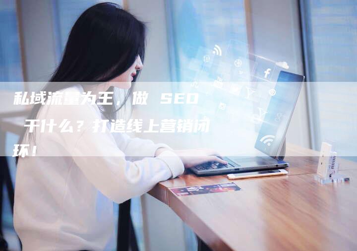 私域流量为王，做 SEO 干什么？打造线上营销闭环！