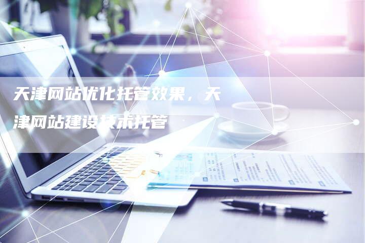 天津网站优化托管效果，天津网站建设技术托管