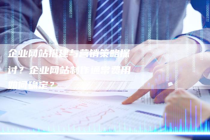 企业网站搭建与营销策略探讨？企业网站制作通常费用如何确定？