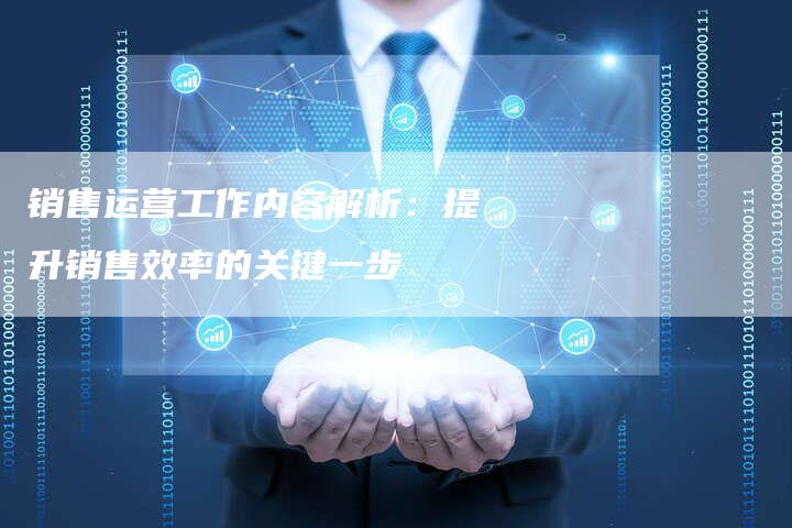 销售运营工作内容解析：提升销售效率的关键一步