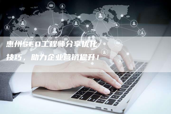 惠州SEO工程师分享优化技巧，助力企业营销提升！