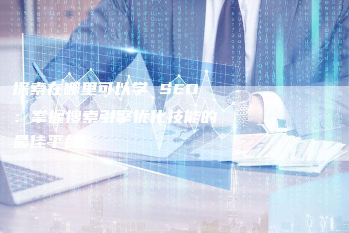 探索在哪里可以学 SEO：掌握搜索引擎优化技能的最佳平台