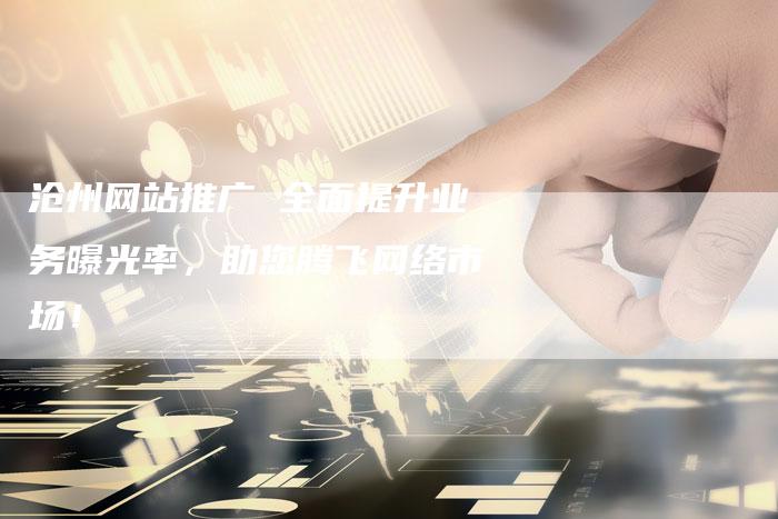 沧州网站推广 全面提升业务曝光率，助您腾飞网络市场！
