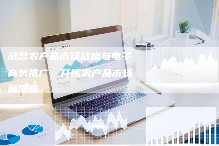 融合农产品市场战略与电子商务推广：开拓农产品市场新思路