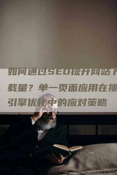 如何通过SEO提升网站下载量？单一页面应用在搜索引擎优化中的应对策略