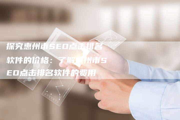 探究惠州市SEO点击排名软件的价格：了解惠州市SEO点击排名软件的费用