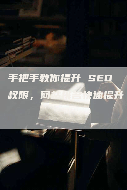 手把手教你提升 SEO 权限，网站排名快速提升