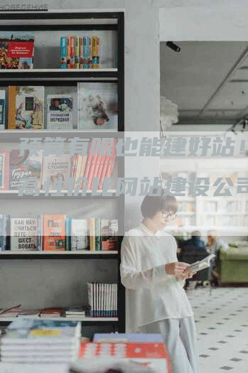 预算有限也能建好站！北京高性价比网站建设公司推荐