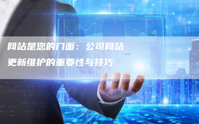 网站是您的门面：公司网站更新维护的重要性与技巧